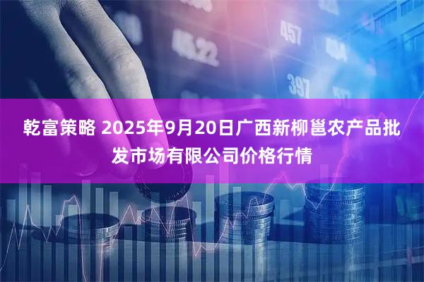 乾富策略 2025年9月20日广西新柳邕农产品批发市场有限公司价格行情