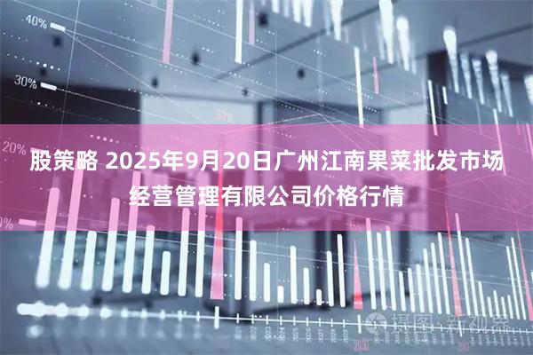 股策略 2025年9月20日广州江南果菜批发市场经营管理有限公司价格行情