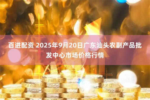 百进配资 2025年9月20日广东汕头农副产品批发中心市场价格行情