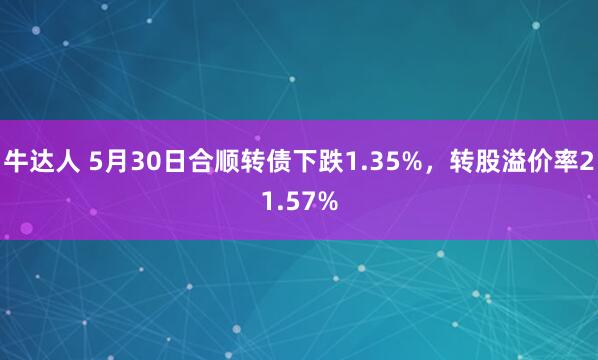 牛达人 5月30日合顺转债下跌1.35%，转股溢价率21.57%
