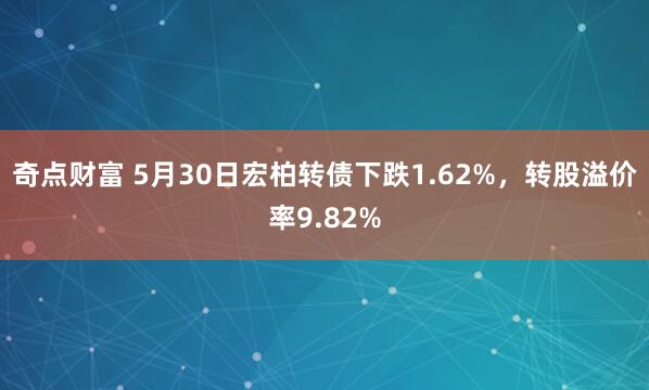 奇点财富 5月30日宏柏转债下跌1.62%，转股溢价率9.82%