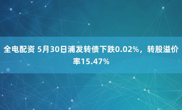 全电配资 5月30日浦发转债下跌0.02%，转股溢价率15.47%