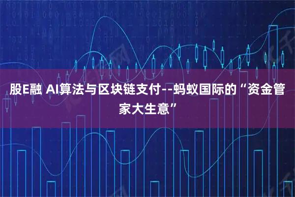 股E融 AI算法与区块链支付--蚂蚁国际的“资金管家大生意”