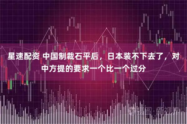 星速配资 中国制裁石平后，日本装不下去了，对中方提的要求一个比一个过分