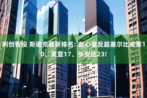 利创智投 斯诺克最新排名: 赵心童反超塞尔比成第10、吴宜17、张安达23!