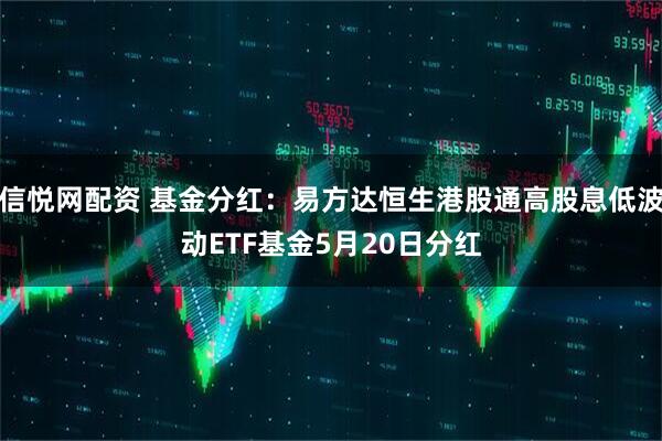 信悦网配资 基金分红：易方达恒生港股通高股息低波动ETF基金5月20日分红