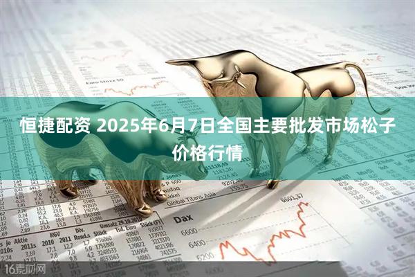 恒捷配资 2025年6月7日全国主要批发市场松子价格行情