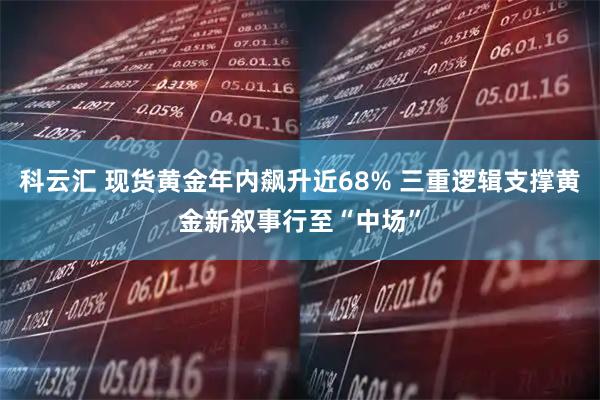 科云汇 现货黄金年内飙升近68% 三重逻辑支撑黄金新叙事行至“中场”