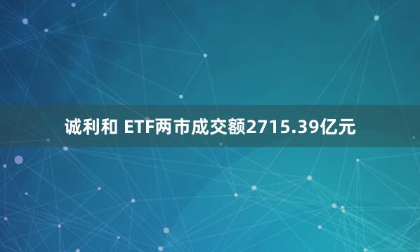 诚利和 ETF两市成交额2715.39亿元