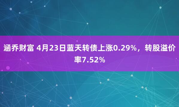 涵乔财富 4月23日蓝天转债上涨0.29%，转股溢价率7.52%