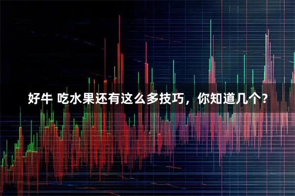 好牛 吃水果还有这么多技巧，你知道几个？