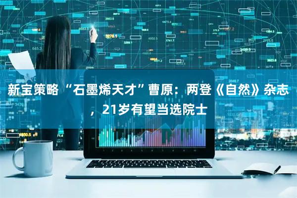 新宝策略 “石墨烯天才”曹原：两登《自然》杂志，21岁有望当选院士