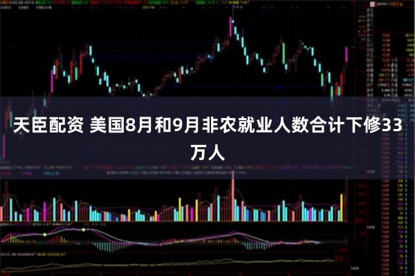 天臣配资 美国8月和9月非农就业人数合计下修33万人