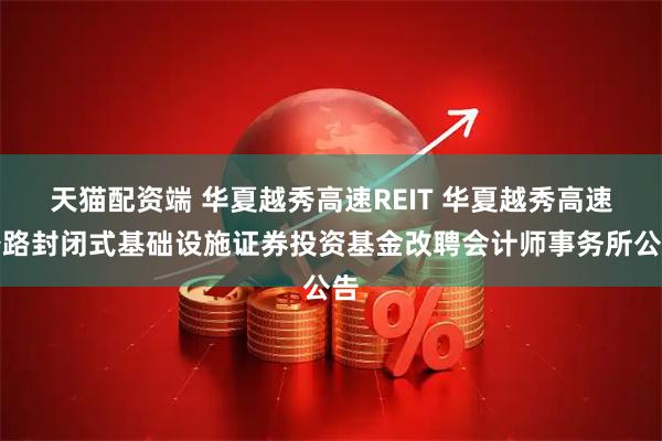 天猫配资端 华夏越秀高速REIT 华夏越秀高速公路封闭式基础设施证券投资基金改聘会计师事务所公告