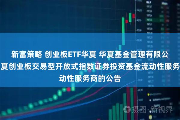 新富策略 创业板ETF华夏 华夏基金管理有限公司关于华夏创业板交易型开放式指数证券投资基金流动性服务商的公告