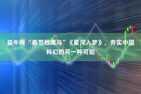益牛网 “春节档黑马”《星河入梦》，夯实中国科幻的另一种可能