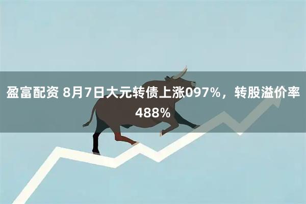 盈富配资 8月7日大元转债上涨097%，转股溢价率488%