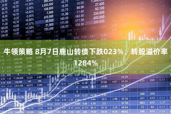 牛领策略 8月7日鹿山转债下跌023%，转股溢价率1284%