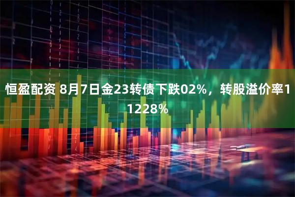 恒盈配资 8月7日金23转债下跌02%，转股溢价率11228%