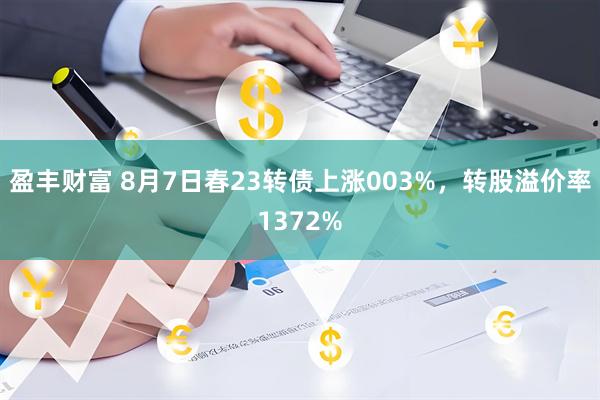 盈丰财富 8月7日春23转债上涨003%，转股溢价率1372%