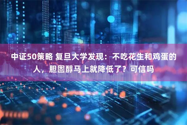 中证50策略 复旦大学发现:不吃花生和鸡蛋的人,胆固醇马上就降低了?可信吗